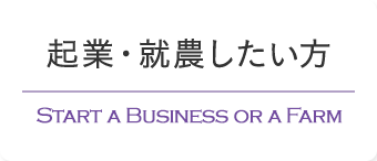 起業・就農したい方 START A BUSINESS OR A FARM